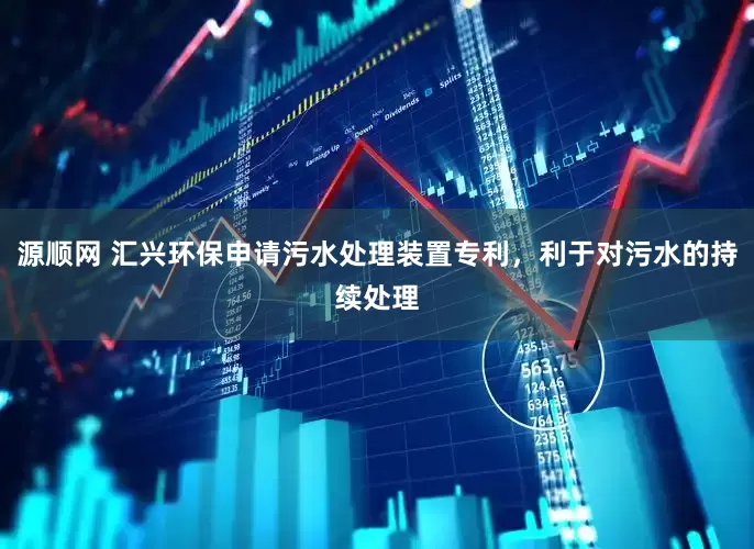 源顺网 汇兴环保申请污水处理装置专利，利于对污水的持续处理