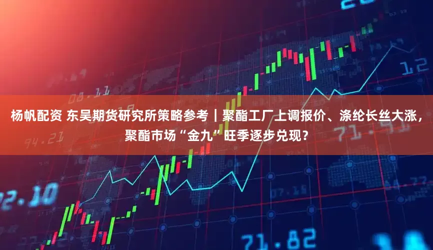 杨帆配资 东吴期货研究所策略参考｜聚酯工厂上调报价、涤纶长丝大涨，聚酯市场“金九”旺季逐步兑现？