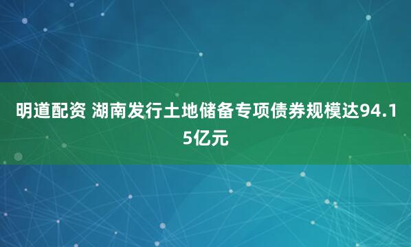 明道配资 湖南发行土地储备专项债券规模达94.15亿元