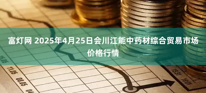 富灯网 2025年4月25日会川江能中药材综合贸易市场价格行情