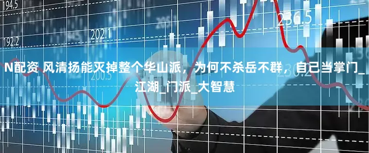 N配资 风清扬能灭掉整个华山派，为何不杀岳不群，自己当掌门_江湖_门派_大智慧