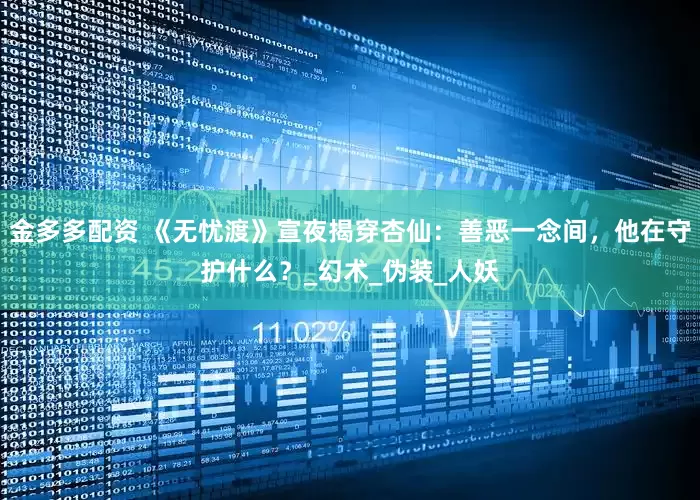 金多多配资 《无忧渡》宣夜揭穿杏仙：善恶一念间，他在守护什么？_幻术_伪装_人妖