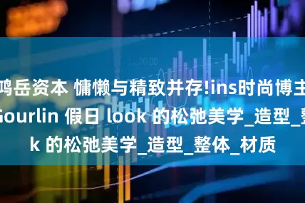 鸿岳资本 慵懒与精致并存!ins时尚博主MargotGourlin 假日 look 的松弛美学_造型_整体_材质