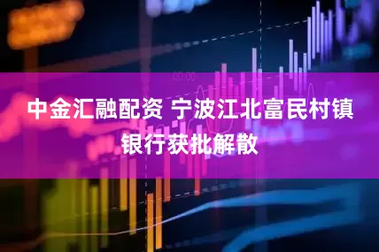 中金汇融配资 宁波江北富民村镇银行获批解散