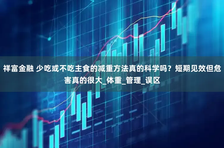 祥富金融 少吃或不吃主食的减重方法真的科学吗？短期见效但危害真的很大_体重_管理_误区