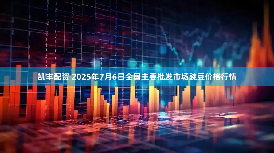 凯丰配资 2025年7月6日全国主要批发市场豌豆价格行情