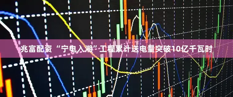 兆富配资 “宁电入湘”工程累计送电量突破10亿千瓦时