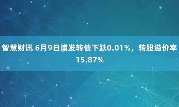 智慧财讯 6月9日浦发转债下跌0.01%，转股溢价率15.87%