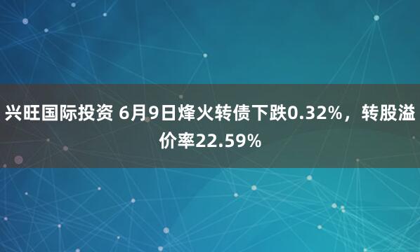 兴旺国际投资 6月9日烽火转债下跌0.32%，转股溢价率22.59%