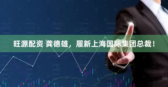旺源配资 龚德雄，履新上海国际集团总裁！