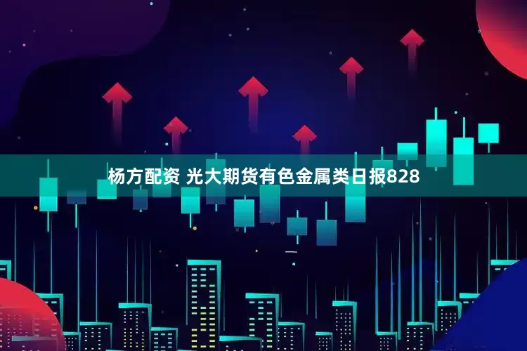 杨方配资 光大期货有色金属类日报828