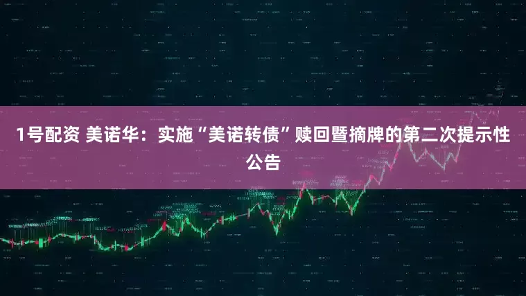 1号配资 美诺华：实施“美诺转债”赎回暨摘牌的第二次提示性公告