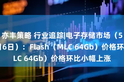 亦丰策略 行业追踪|电子存储市场（5月31日-6月6日）：Flash（MLC 64Gb）价格环比小幅上涨