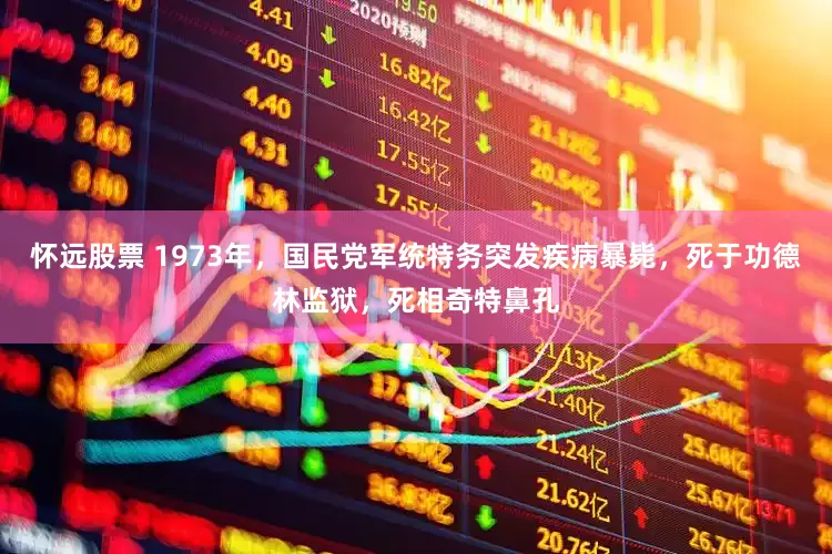 怀远股票 1973年，国民党军统特务突发疾病暴毙，死于功德林监狱，死相奇特鼻孔